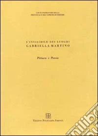 L'invisibile dei luoghi: Gabriella Martino. Pitture e poesie libro
