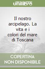 Il nostro arcipelago. La vita e i colori del mare di Toscana