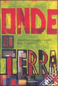 Onde di terra. Percorsi nel paesaggio letterario della Toscana. Atti dell'Incontro (Figline Valdarno, 2000) libro