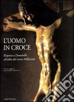 L'uomo in croce. Risposte a Donatello all'alba del terzo millennio. Artisti contemporanei davanti al Cristo di Bosco ai Frati libro