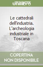 Le cattedrali dell'industria. L'archeologia industriale in Toscana libro