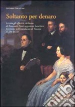 Soltanto per denaro. La vita, gli affari, la ricchezza di Emanuele Fenzi negoziante banchiere fiorentino nel Granducato di Toscana (1784-1875)