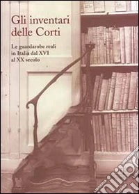 Gli inventari delle corti. Le guardarobe reali in Italia dal XVI al XX secolo libro