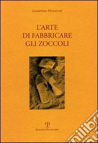 L'arte di fabbricare gli zoccoli. Ediz. italiana e inglese libro