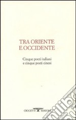 Tra oriente e occidente. Cinque poeti italiani e cinque poeti cinesi libro