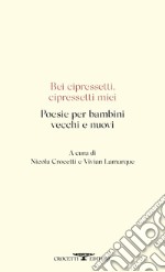 Bei cipressetti, cipressetti miei. Poesie per bambini vecchi e nuovi libro