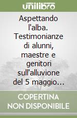 Aspettando l'alba. Testimonianze di alunni, maestre e genitori sull'alluvione del 5 maggio 1998 libro