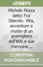 Michele Pezza detto Fra' Diavolo. Vita, avventure e morte di un guerrigliero dell'800 e sue memorie inedite libro