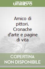 Amico di pittori. Cronache d'arte e pagine di vita