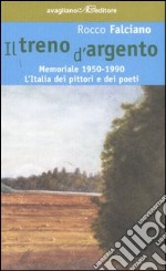 Il treno d'argento. Memoriale 1950-1990. L'Italia dei pittori e dei poeti