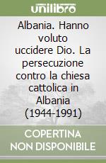 Albania. Hanno voluto uccidere Dio. La persecuzione contro la chiesa cattolica in Albania (1944-1991)