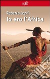 Io ero l'Africa libro di Lepri Roberta