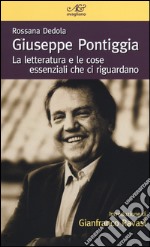 Giuseppe Pontiggia. La letteratura e le cose essenziali che ci riguardano libro