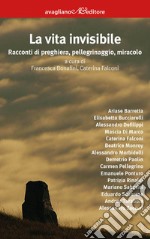 La vita invisibile. Racconti di preghiera, pellegrinaggio, miracolo libro