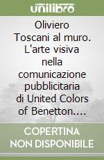 Oliviero Toscani al muro. L'arte visiva nella comunicazione pubblicitaria di United Colors of Benetton. Ediz. italiana e inglese libro