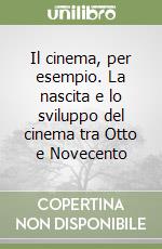 Il cinema, per esempio. La nascita e lo sviluppo del cinema tra Otto e Novecento libro