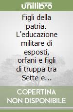 Figli della patria. L'educazione militare di esposti, orfani e figli di truppa tra Sette e Ottocento libro