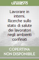 Lavorare in interni. Ricerche sullo stato di salute dei lavoratori negli ambienti confinati libro