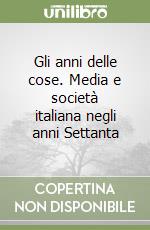 Gli anni delle cose. Media e società italiana negli anni Settanta libro