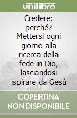 Credere: perché? Mettersi ogni giorno alla ricerca della fede in Dio, lasciandosi ispirare da Gesù libro