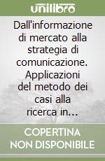 Dall'informazione di mercato alla strategia di comunicazione. Applicazioni del metodo dei casi alla ricerca in pubblicità