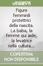 Figure femminili protettrici della nascita. La baba, la femme qui aide, la levatrice nella cultura europea libro