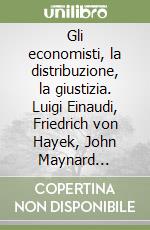 Gli economisti, la distribuzione, la giustizia. Luigi Einaudi, Friedrich von Hayek, John Maynard Keynes, Milton Friedman libro