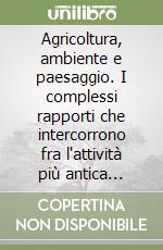 Agricoltura, ambiente e paesaggio. I complessi rapporti che intercorrono fra l'attività più antica dell'uomo e l'ambiente terrestre libro