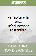 Per abitare la terra. Un'educazione sostenibile libro