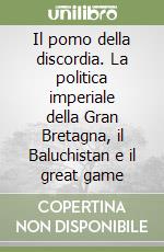 Il pomo della discordia. La politica imperiale della Gran Bretagna, il Baluchistan e il great game libro