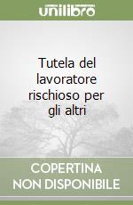 Tutela del lavoratore rischioso per gli altri libro