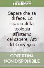 Sapere che sa di fede. Lo spazio della teologia all'interno del sapere. Atti del Convegno libro