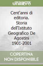 Cent'anni di editoria. Storia dell'Istituto Geografico De Agostini 1901-2001 libro