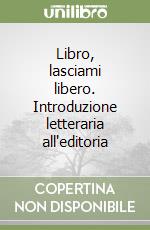 Libro, lasciami libero. Introduzione letteraria all'editoria libro