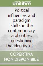 Political influences and paradigm shifts in the contemporary arab cities: questioning the identity of urban form libro