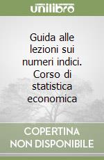 Guida alle lezioni sui numeri indici. Corso di statistica economica libro