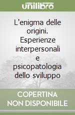 L'enigma delle origini. Esperienze interpersonali e psicopatologia dello sviluppo libro