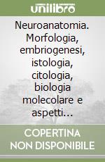 Neuroanatomia. Morfologia, embriogenesi, istologia, citologia, biologia molecolare e aspetti funzionali del sistema nervoso centrale umano libro