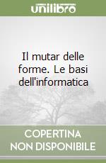 Il mutar delle forme. Le basi dell'informatica libro