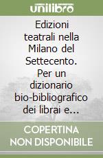 Edizioni teatrali nella Milano del Settecento. Per un dizionario bio-bibliografico dei librai e degli stampatori milanesi e annali tipografici dei testi drammatici.. libro