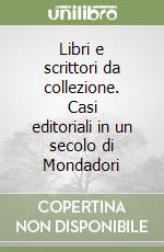 Libri e scrittori da collezione. Casi editoriali in un secolo di Mondadori libro