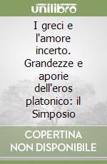 I greci e l'amore incerto. Grandezze e aporie dell'eros platonico: il Simposio libro