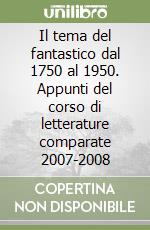 Il tema del fantastico dal 1750 al 1950. Appunti del corso di letterature comparate 2007-2008 libro