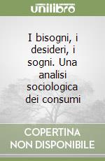 I bisogni, i desideri, i sogni. Una analisi sociologica dei consumi libro