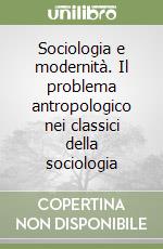 Sociologia e modernità. Il problema antropologico nei classici della sociologia libro
