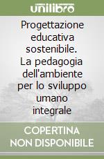 Progettazione educativa sostenibile. La pedagogia dell'ambiente per lo sviluppo umano integrale libro