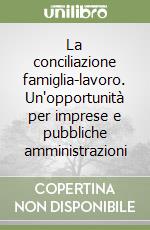 La conciliazione famiglia-lavoro. Un'opportunità per imprese e pubbliche amministrazioni libro