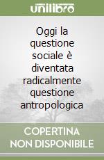 Oggi la questione sociale è diventata radicalmente questione antropologica