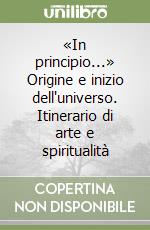 «In principio...» Origine e inizio dell'universo. Itinerario di arte e spiritualità libro