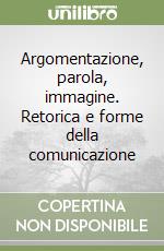 Argomentazione, parola, immagine. Retorica e forme della comunicazione libro